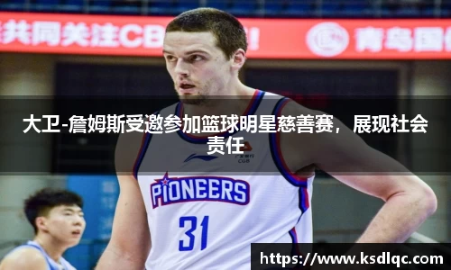大卫-詹姆斯受邀参加篮球明星慈善赛，展现社会责任