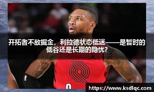 开拓者不敌掘金，利拉德状态低迷——是暂时的低谷还是长期的隐忧？