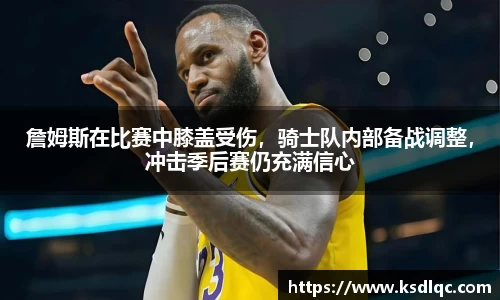 詹姆斯在比赛中膝盖受伤，骑士队内部备战调整，冲击季后赛仍充满信心