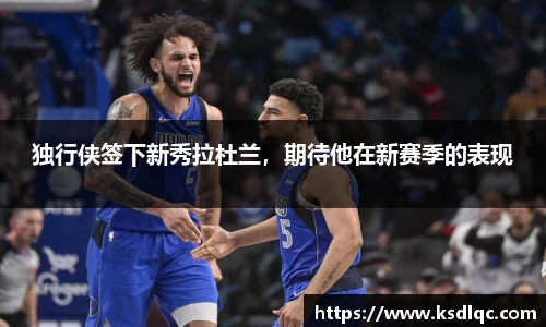 独行侠签下新秀拉杜兰，期待他在新赛季的表现
