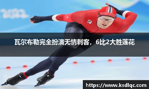 瓦尔布勒完全扮演无情刺客，6比2大胜莲花