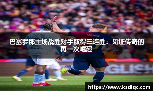 巴塞罗那主场战胜对手取得三连胜：见证传奇的再一次崛起