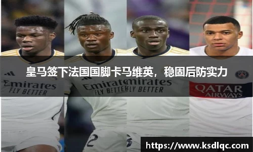 皇马签下法国国脚卡马维英，稳固后防实力