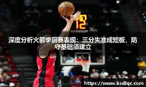 深度分析火箭季前赛表现：三分失准成短板，防守基础须建立