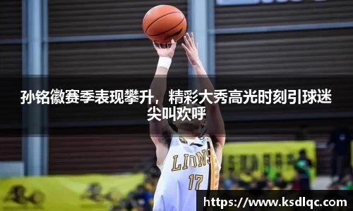 孙铭徽赛季表现攀升，精彩大秀高光时刻引球迷尖叫欢呼