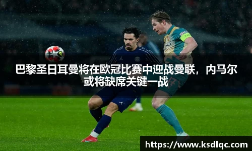 巴黎圣日耳曼将在欧冠比赛中迎战曼联，内马尔或将缺席关键一战