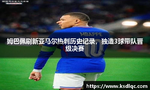 姆巴佩刷新亚马尔热刺历史记录，独造3球带队晋级决赛