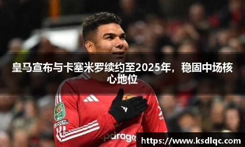 皇马宣布与卡塞米罗续约至2025年，稳固中场核心地位