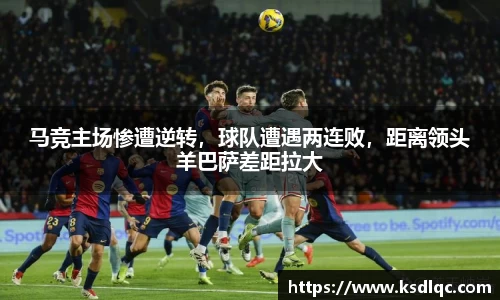 马竞主场惨遭逆转，球队遭遇两连败，距离领头羊巴萨差距拉大