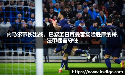 内马尔带伤出战，巴黎圣日耳曼客场险胜摩纳哥，法甲榜首守住