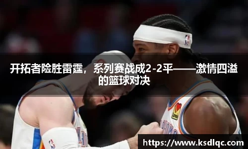 开拓者险胜雷霆，系列赛战成2-2平——激情四溢的篮球对决