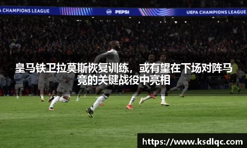皇马铁卫拉莫斯恢复训练，或有望在下场对阵马竞的关键战役中亮相
