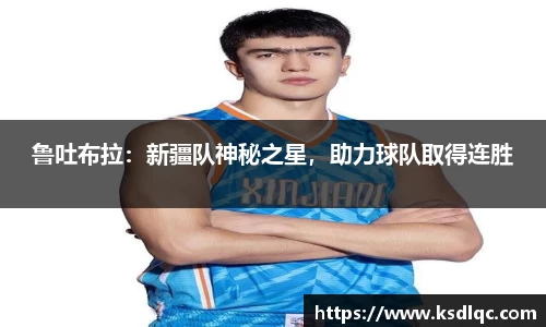 鲁吐布拉：新疆队神秘之星，助力球队取得连胜