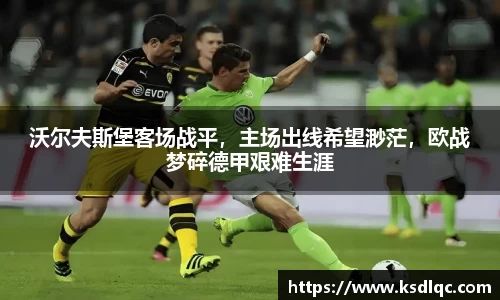 沃尔夫斯堡客场战平，主场出线希望渺茫，欧战梦碎德甲艰难生涯