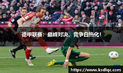德甲联赛：巅峰对决，竞争白热化！