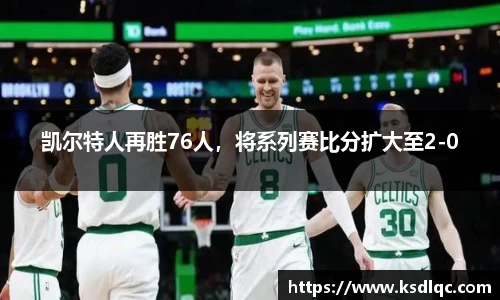 凯尔特人再胜76人，将系列赛比分扩大至2-0