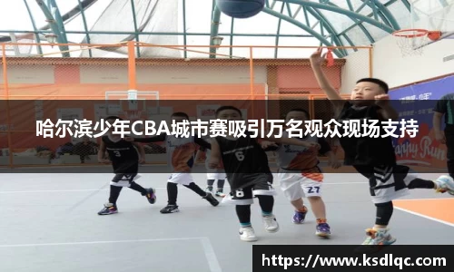哈尔滨少年CBA城市赛吸引万名观众现场支持