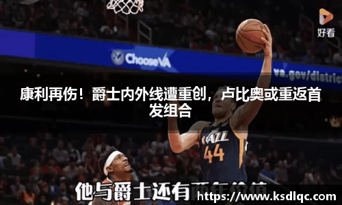 康利再伤！爵士内外线遭重创，卢比奥或重返首发组合