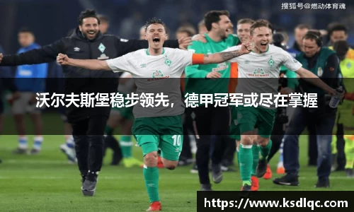 沃尔夫斯堡稳步领先，德甲冠军或尽在掌握