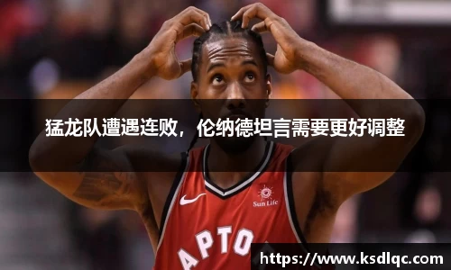 猛龙队遭遇连败，伦纳德坦言需要更好调整