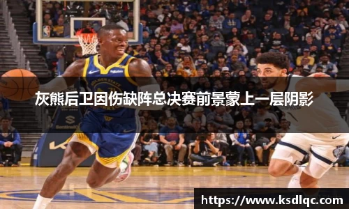 灰熊后卫因伤缺阵总决赛前景蒙上一层阴影