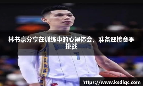林书豪分享在训练中的心得体会，准备迎接赛季挑战