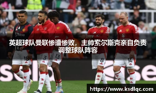 英超球队曼联惨遭惨败，主帅索尔斯克亲自负责调整球队阵容