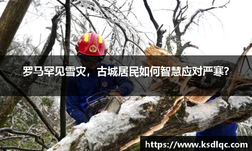 罗马罕见雪灾，古城居民如何智慧应对严寒？