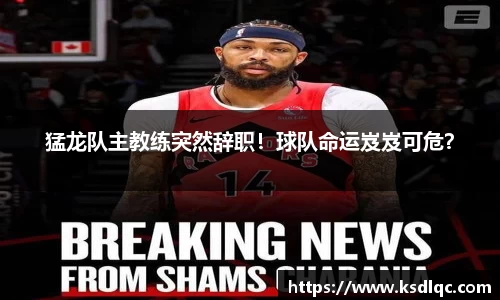 猛龙队主教练突然辞职！球队命运岌岌可危？