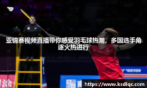 亚锦赛视频直播带你感受羽毛球热潮，多国选手角逐火热进行