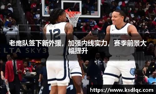 老鹰队签下新外援，加强内线实力，赛季前景大幅提升