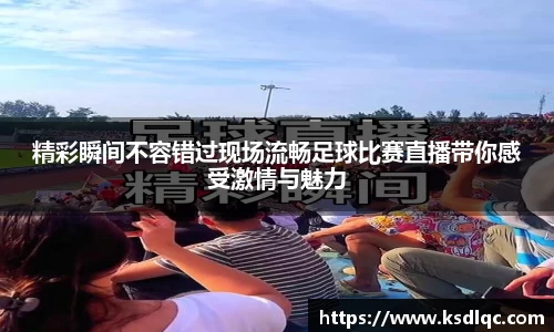 精彩瞬间不容错过现场流畅足球比赛直播带你感受激情与魅力