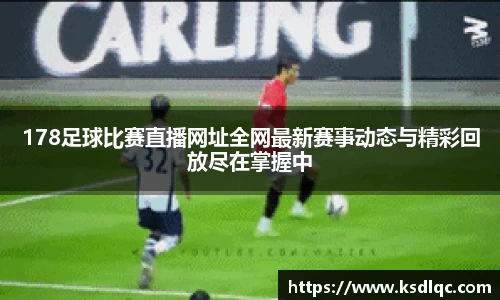178足球比赛直播网址全网最新赛事动态与精彩回放尽在掌握中