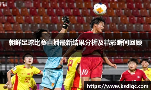 朝鲜足球比赛直播最新结果分析及精彩瞬间回顾
