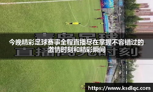 今晚精彩足球赛事全程直播尽在掌握不容错过的激情时刻和精彩瞬间