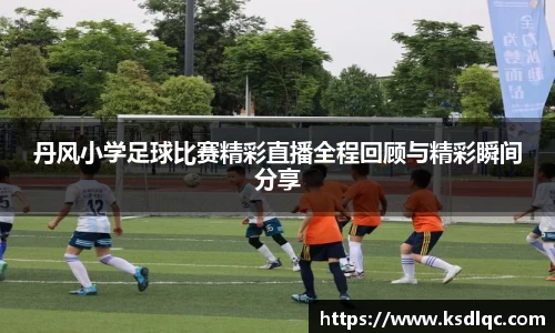 丹风小学足球比赛精彩直播全程回顾与精彩瞬间分享