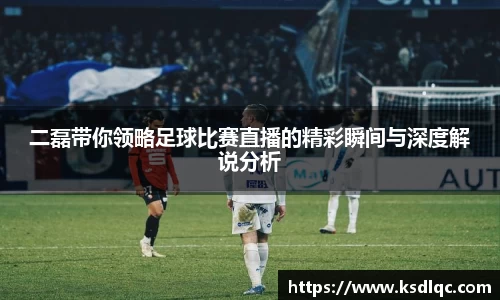二磊带你领略足球比赛直播的精彩瞬间与深度解说分析