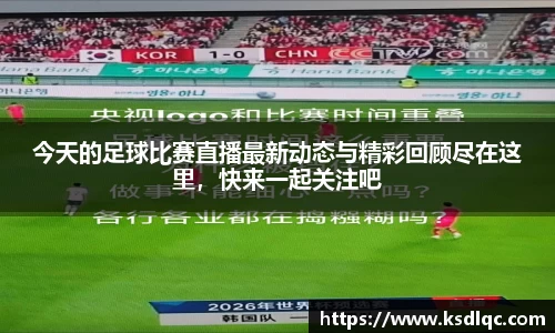 今天的足球比赛直播最新动态与精彩回顾尽在这里，快来一起关注吧
