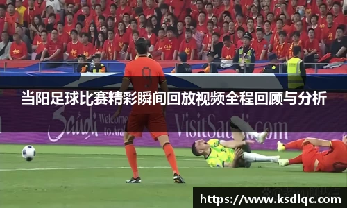 当阳足球比赛精彩瞬间回放视频全程回顾与分析