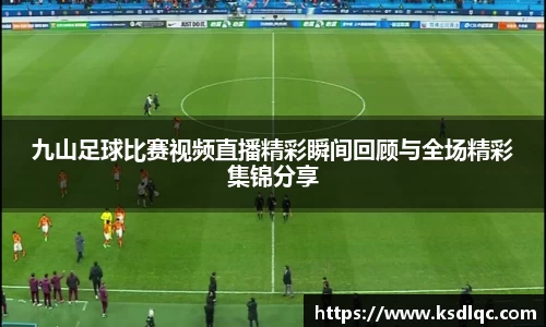 九山足球比赛视频直播精彩瞬间回顾与全场精彩集锦分享
