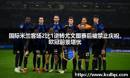 国际米兰客场2比1逆转尤文图赛后被禁止庆祝，欧冠前景堪忧