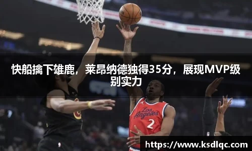 快船擒下雄鹿，莱昂纳德独得35分，展现MVP级别实力