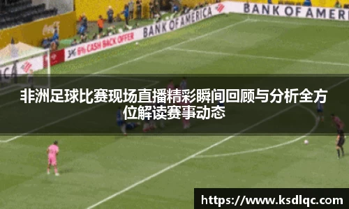 非洲足球比赛现场直播精彩瞬间回顾与分析全方位解读赛事动态