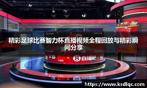 精彩足球比赛智力杯直播视频全程回放与精彩瞬间分享