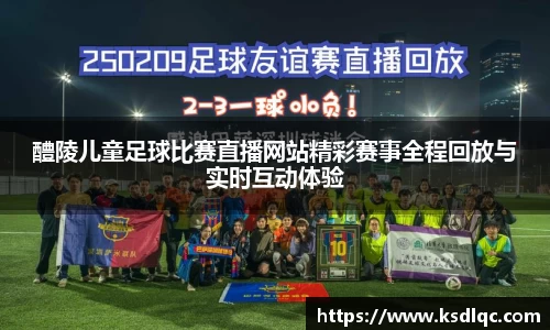 醴陵儿童足球比赛直播网站精彩赛事全程回放与实时互动体验