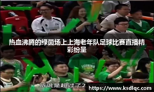 热血沸腾的绿茵场上上海老年队足球比赛直播精彩纷呈