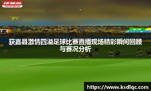 获嘉县激情四溢足球比赛直播现场精彩瞬间回顾与赛况分析