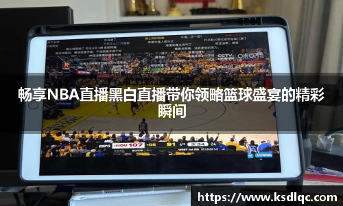 畅享NBA直播黑白直播带你领略篮球盛宴的精彩瞬间