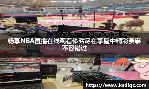畅享NBA直播在线观看体验尽在掌握中精彩赛事不容错过