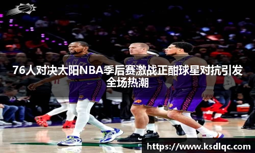 76人对决太阳NBA季后赛激战正酣球星对抗引发全场热潮